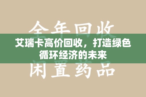 贵阳艾瑞卡高价回收，打造绿色循环经济的未来