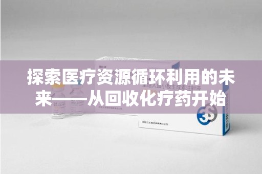 贵阳探索医疗资源循环利用的未来——从回收化疗药开始